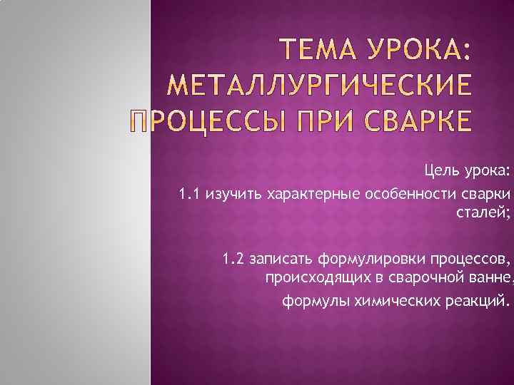 Цель урока: 1. 1 изучить характерные особенности сварки сталей; 1. 2 записать формулировки процессов,