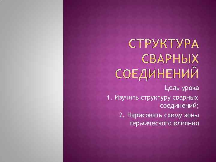 1. Цель урока 1. Изучить структуру сварных соединений; 2. 2. Нарисовать схему зоны термического