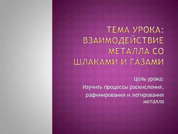 Цель урока: Изучить процессы раскисления, рафинирования и легирования металла 