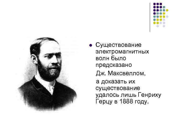 l Существование электромагнитных волн было предсказано Дж. Максвеллом, а доказать их существование удалось лишь