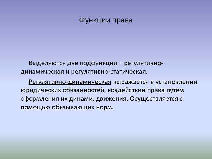 Функции права Выделяются две подфункции – регулятивнодинамическая и регулятивно-статическая. Регулятивно-динамическая выражается в установлении юридических