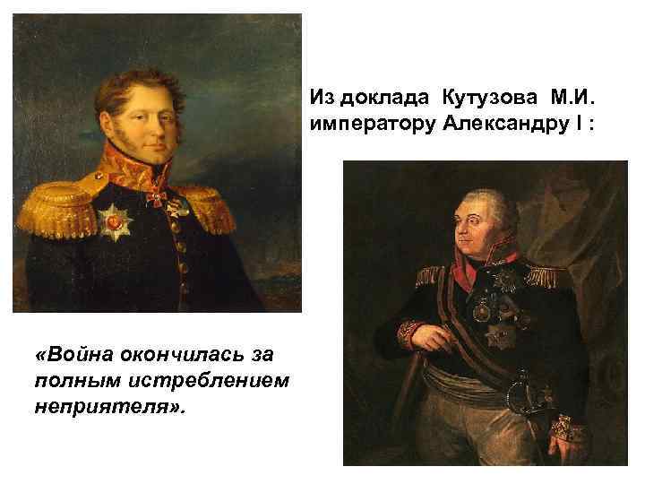 Из доклада Кутузова М. И. императору Александру I : «Война окончилась за полным истреблением