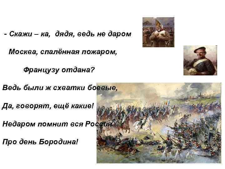 - Скажи – ка, дядя, ведь не даром Москва, спалённая пожаром, Французу отдана? Ведь