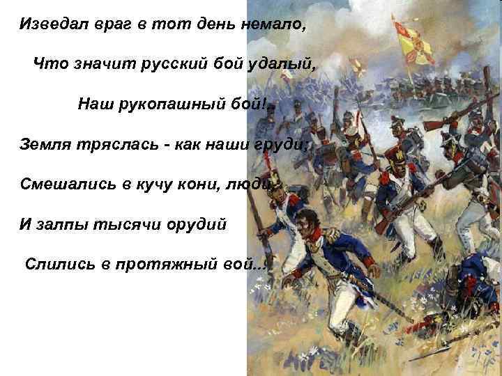 Изведал враг в тот день немало, Что значит русский бой удалый, Наш рукопашный бой!.