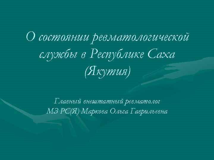 О состоянии ревматологической службы в Республике Саха (Якутия) Главный внештатный ревматолог МЗ РС(Я) Маркова