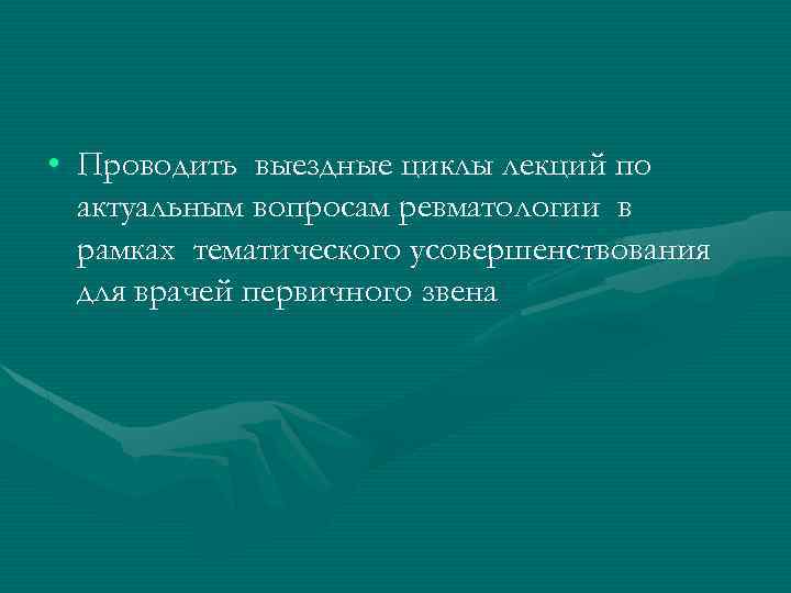  • Проводить выездные циклы лекций по актуальным вопросам ревматологии в рамках тематического усовершенствования