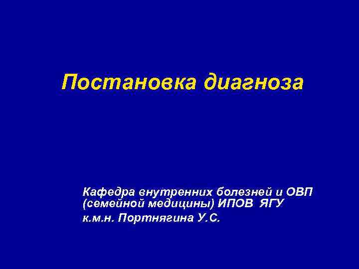 Постановка диагноза Кафедра внутренних болезней и ОВП (семейной медицины) ИПОВ ЯГУ к. м. н.