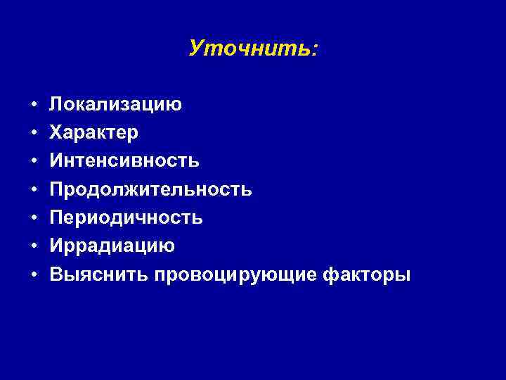 Уточнить: • • Локализацию Характер Интенсивность Продолжительность Периодичность Иррадиацию Выяснить провоцирующие факторы 