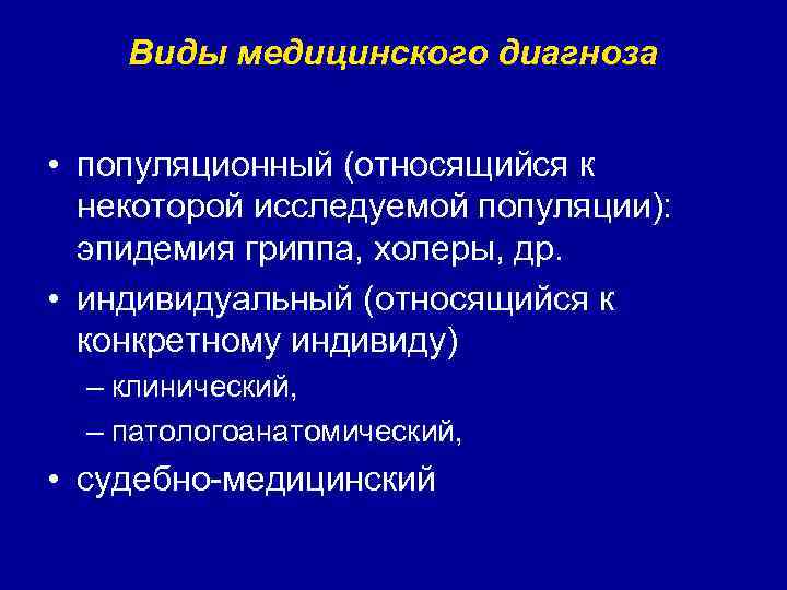 Виды медицинского диагноза • популяционный (относящийся к некоторой исследуемой популяции): эпидемия гриппа, холеры, др.