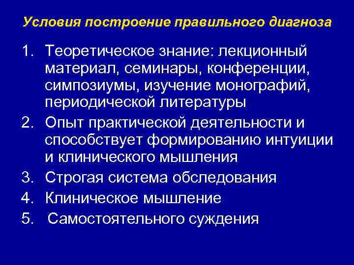 Условия построение правильного диагноза 1. Теоретическое знание: лекционный материал, семинары, конференции, симпозиумы, изучение монографий,