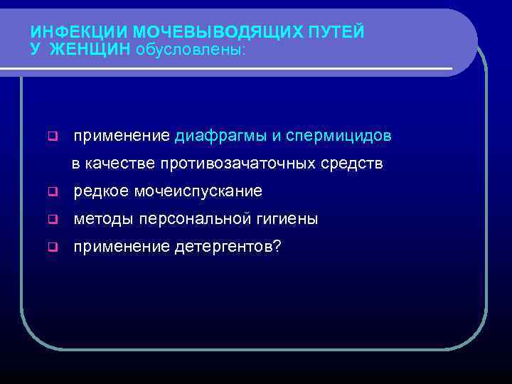 ИНФЕКЦИИ МОЧЕВЫВОДЯЩИХ ПУТЕЙ У ЖЕНЩИН обусловлены: q применение диафрагмы и спермицидов в качестве противозачаточных