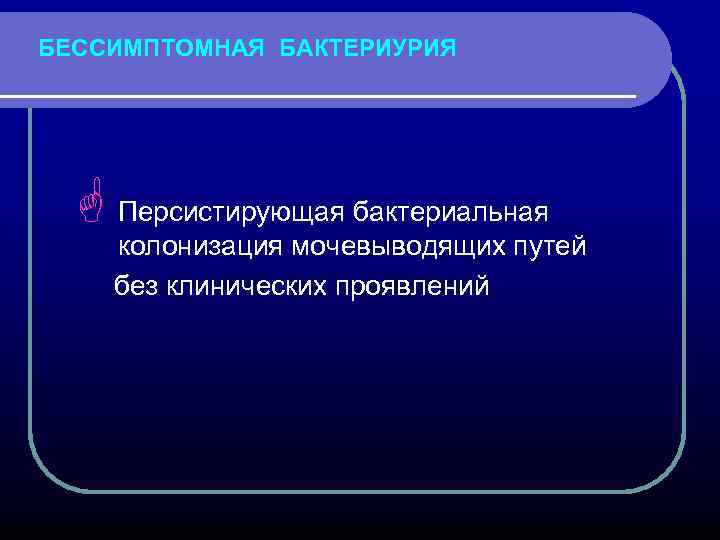 БЕССИМПТОМНАЯ БАКТЕРИУРИЯ G Персистирующая бактериальная колонизация мочевыводящих путей без клинических проявлений 