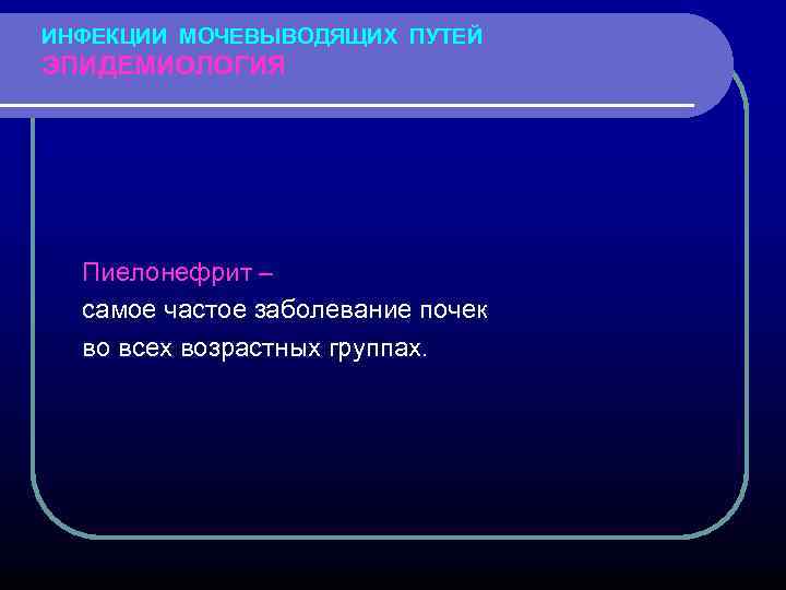 ИНФЕКЦИИ МОЧЕВЫВОДЯЩИХ ПУТЕЙ ЭПИДЕМИОЛОГИЯ Пиелонефрит – самое частое заболевание почек во всех возрастных группах.