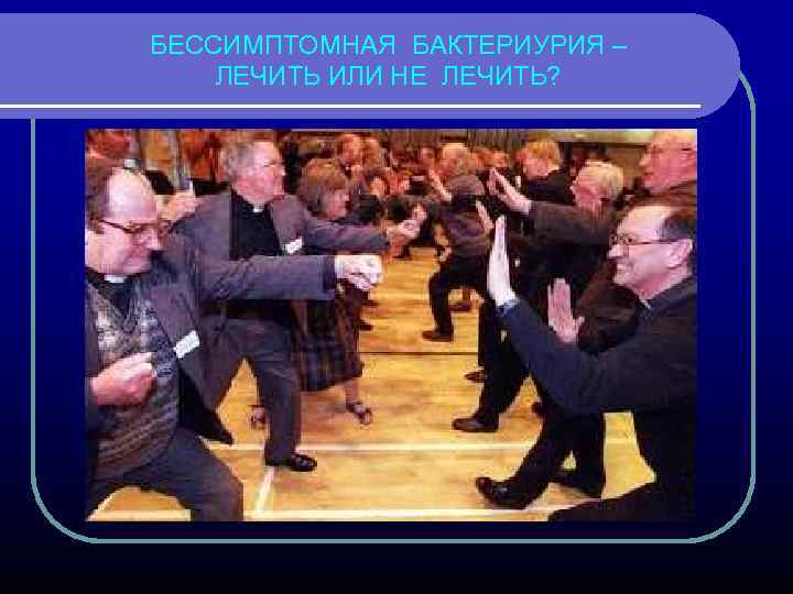 БЕССИМПТОМНАЯ БАКТЕРИУРИЯ – ЛЕЧИТЬ ИЛИ НЕ ЛЕЧИТЬ? 