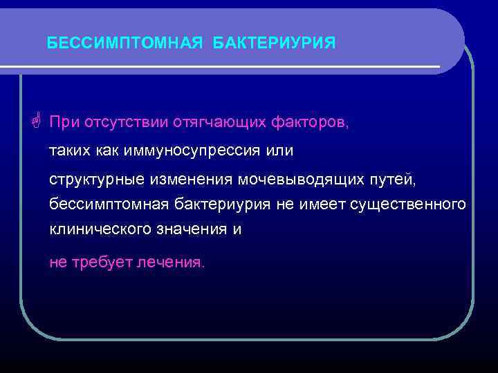 БЕССИМПТОМНАЯ БАКТЕРИУРИЯ G При отсутствии отягчающих факторов, таких как иммуносупрессия или структурные изменения мочевыводящих