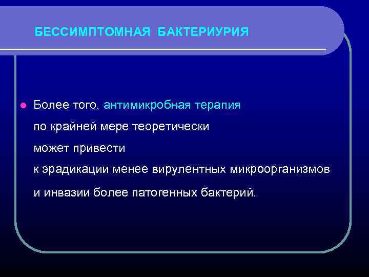 БЕССИМПТОМНАЯ БАКТЕРИУРИЯ l Более того, антимикробная терапия по крайней мере теоретически может привести к