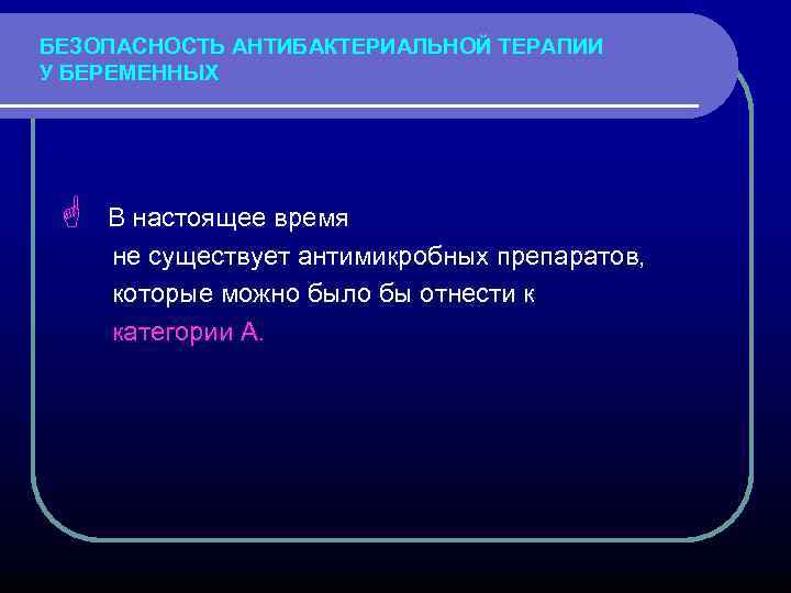 БЕЗОПАСНОСТЬ АНТИБАКТЕРИАЛЬНОЙ ТЕРАПИИ У БЕРЕМЕННЫХ G В настоящее время не существует антимикробных препаратов, которые