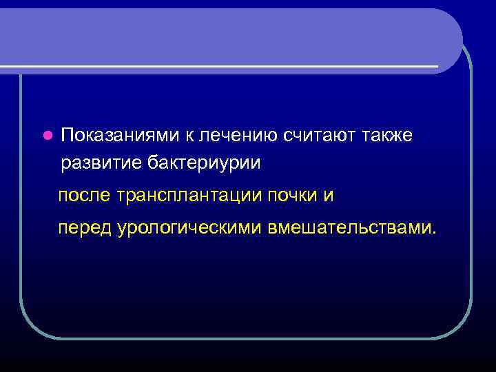 l Показаниями к лечению считают также развитие бактериурии после трансплантации почки и перед урологическими
