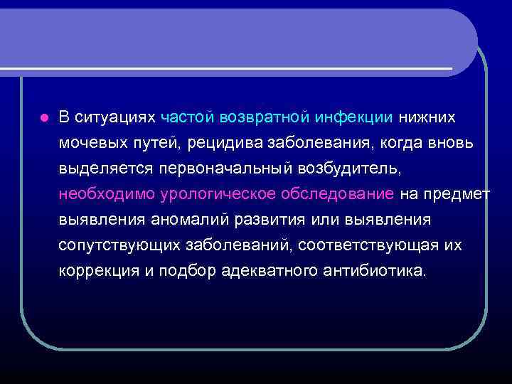 l В ситуациях частой возвратной инфекции нижних мочевых путей, рецидива заболевания, когда вновь выделяется