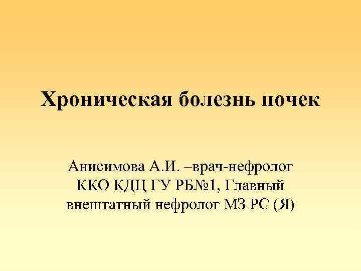 Хроническая болезнь почек Анисимова А. И. –врач-нефролог ККО КДЦ ГУ РБ№ 1, Главный внештатный
