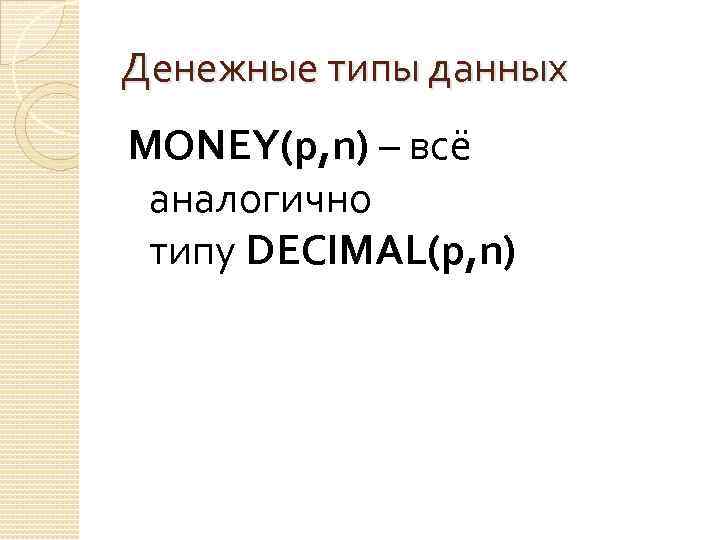 Денежные типы данных MONEY(p, n) – всё аналогично типу DECIMAL(p, n) 