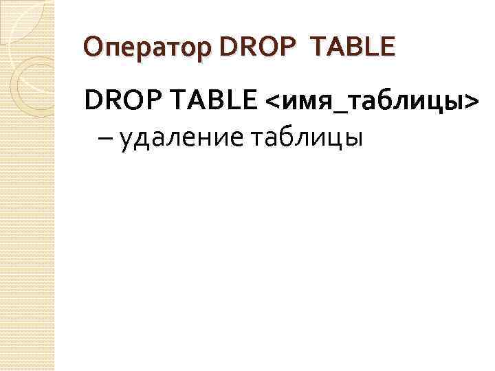 Оператор DROP TABLE <имя_таблицы> – удаление таблицы 