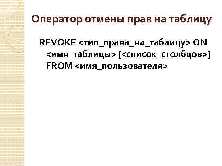 Оператор отмены прав на таблицу REVOKE <тип_права_на_таблицу> ON <имя_таблицы> [<список_столбцов>] FROM <имя_пользователя> 