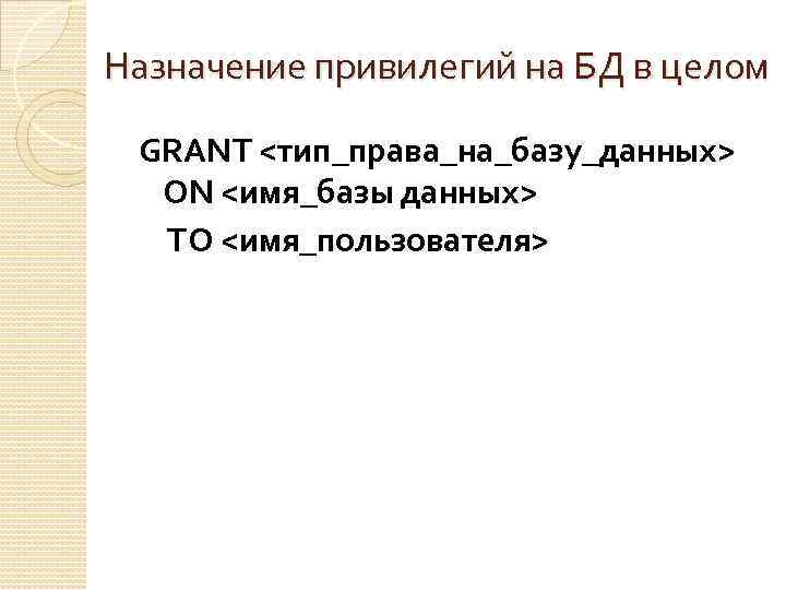 Назначение привилегий на БД в целом GRANT <тип_права_на_базу_данных> ON <имя_базы данных> TO <имя_пользователя> 