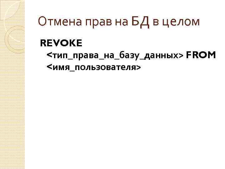 Отмена прав на БД в целом REVOKE <тип_права_на_базу_данных> FROM <имя_пользователя> 