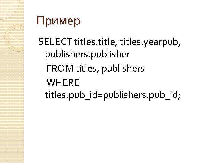 Пример SELECT titles. title, titles. yearpub, publishers. publisher FROM titles, publishers WHERE titles. pub_id=publishers.