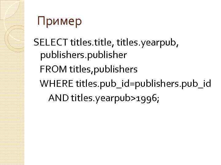 Пример SELECT titles. title, titles. yearpub, publishers. publisher FROM titles, publishers WHERE titles. pub_id=publishers.