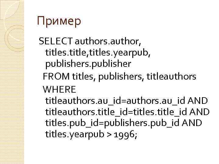 Пример SELECT authors. author, titles. title, titles. yearpub, publishers. publisher FROM titles, publishers, titleauthors