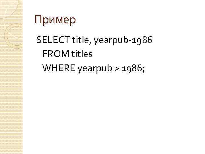 Пример SELECT title, yearpub-1986 FROM titles WHERE yearpub > 1986; 