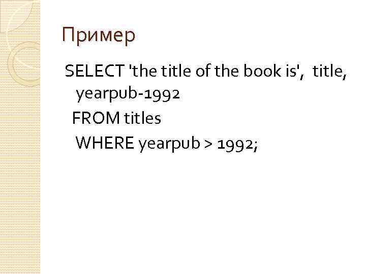 Пример SELECT 'the title of the book is', title, yearpub-1992 FROM titles WHERE yearpub