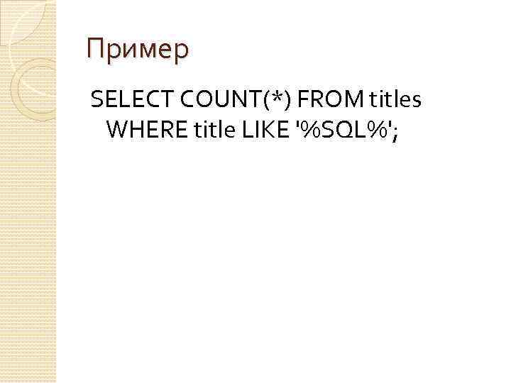 Пример SELECT COUNT(*) FROM titles WHERE title LIKE '%SQL%'; 