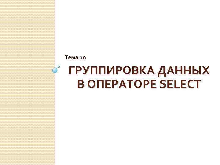 Тема 10 ГРУППИРОВКА ДАННЫХ В ОПЕРАТОРЕ SELECT 