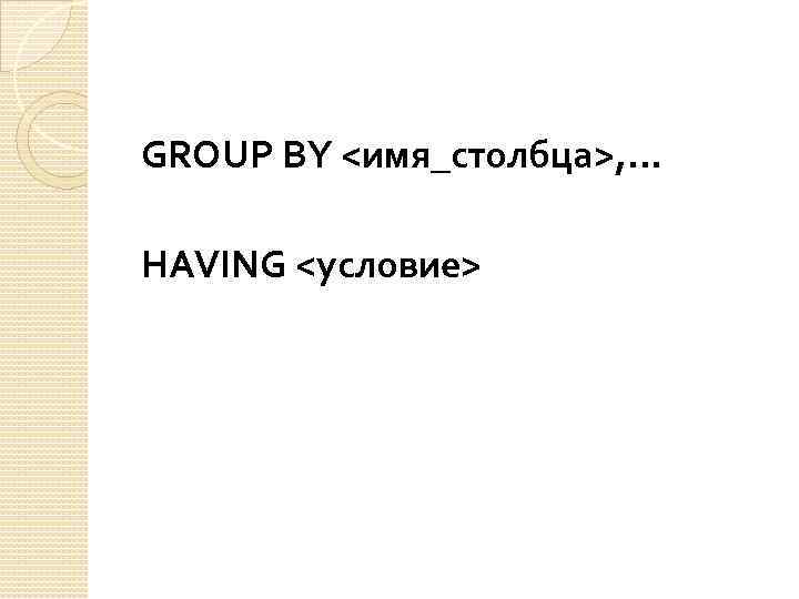 GROUP BY <имя_столбца>, . . . HAVING <условие> 