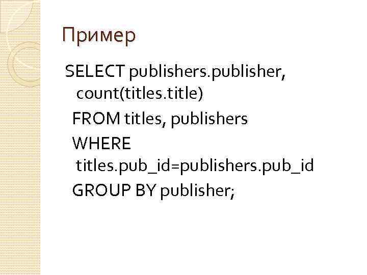 Пример SELECT publishers. publisher, count(titles. title) FROM titles, publishers WHERE titles. pub_id=publishers. pub_id GROUP