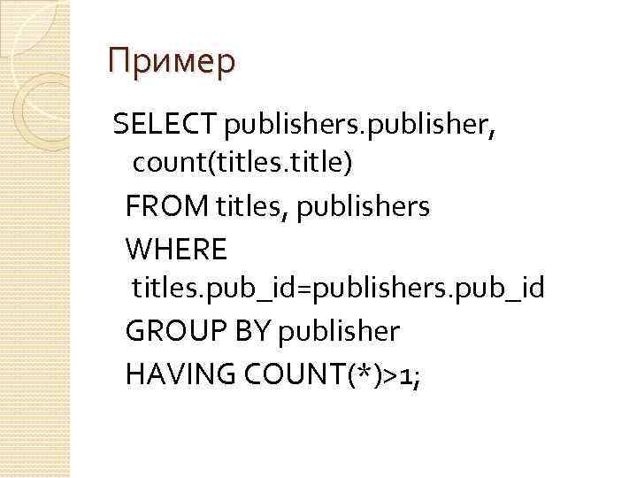 Пример SELECT publishers. publisher, count(titles. title) FROM titles, publishers WHERE titles. pub_id=publishers. pub_id GROUP