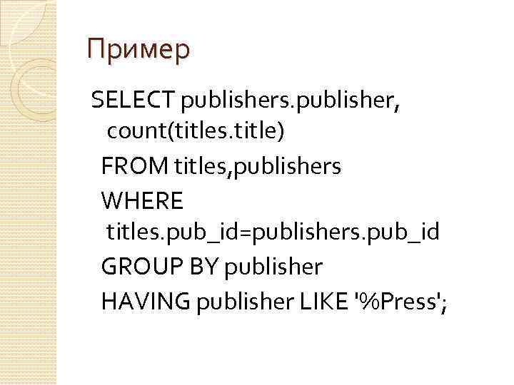 Пример SELECT publishers. publisher, count(titles. title) FROM titles, publishers WHERE titles. pub_id=publishers. pub_id GROUP