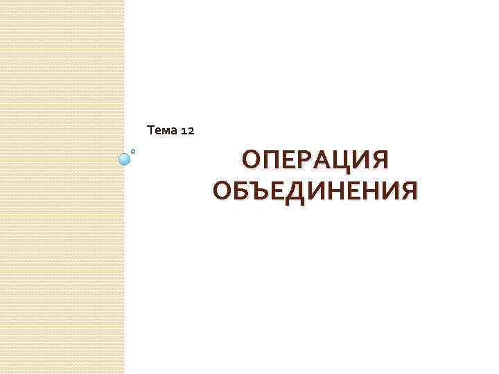 Тема 12 ОПЕРАЦИЯ ОБЪЕДИНЕНИЯ 