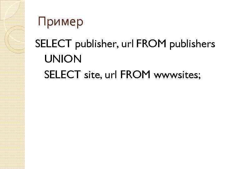 Пример SELECT publisher, url FROM publishers UNION SELECT site, url FROM wwwsites; 