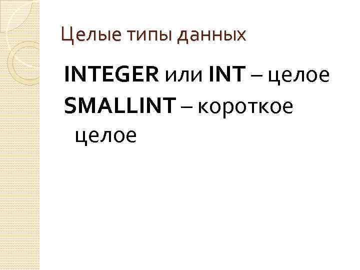 Целые типы данных INTEGER или INT – целое SMALLINT – короткое целое 