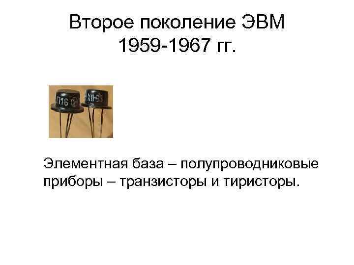 Второе поколение ЭВМ 1959 -1967 гг. Элементная база – полупроводниковые приборы – транзисторы и
