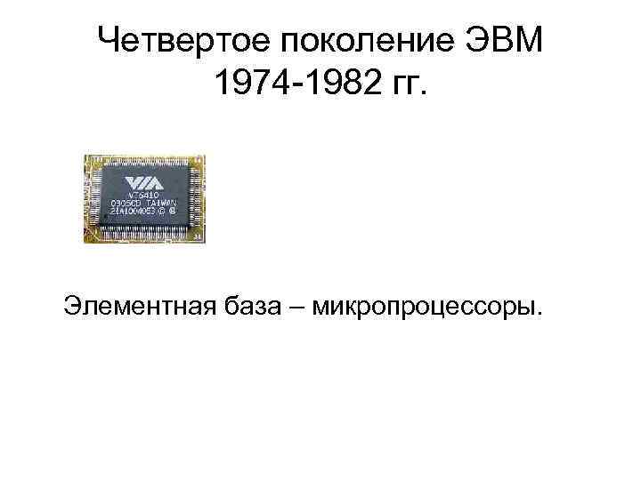 Четвертое поколение ЭВМ 1974 -1982 гг. Элементная база – микропроцессоры. 