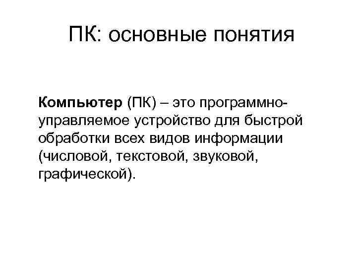 ПК: основные понятия Компьютер (ПК) – это программноуправляемое устройство для быстрой обработки всех видов