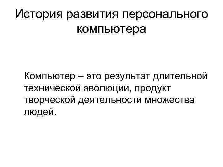 История развития персонального компьютера Компьютер – это результат длительной технической эволюции, продукт творческой деятельности