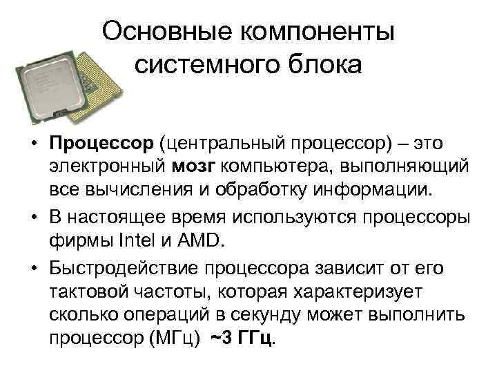 Основные компоненты системного блока • Процессор (центральный процессор) – это электронный мозг компьютера, выполняющий