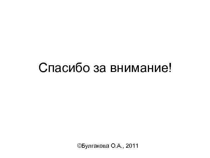 Спасибо за внимание! ©Булгакова О. А. , 2011 