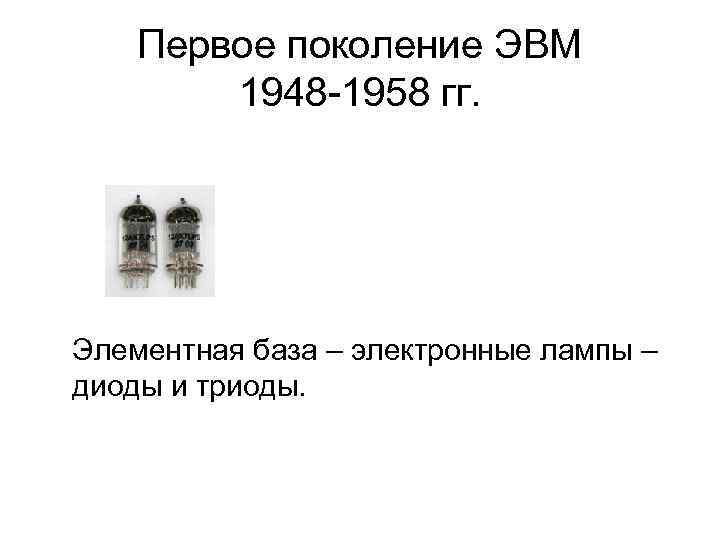 Первое поколение ЭВМ 1948 -1958 гг. Элементная база – электронные лампы – диоды и